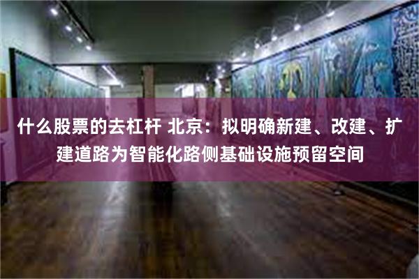 什么股票的去杠杆 北京：拟明确新建、改建、扩建道路为智能化路侧基础设施预留空间