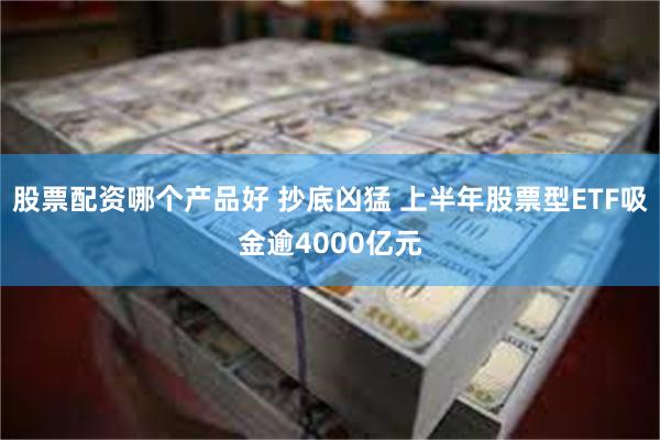 股票配资哪个产品好 抄底凶猛 上半年股票型ETF吸金逾4000亿元