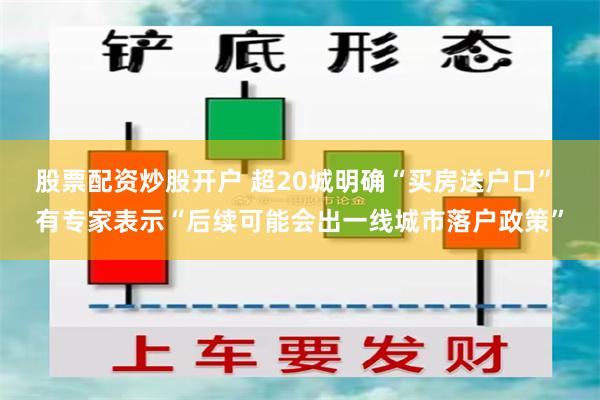 股票配资炒股开户 超20城明确“买房送户口” 有专家表示“后续可能会出一线城市落户政策”