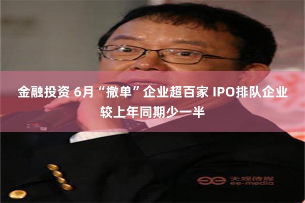 金融投资 6月“撤单”企业超百家 IPO排队企业较上年同期少一半