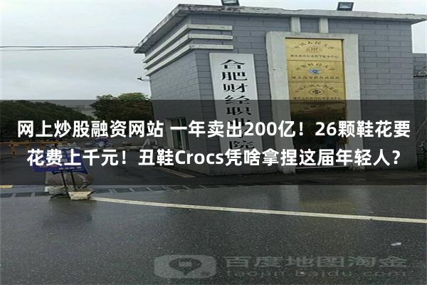 网上炒股融资网站 一年卖出200亿！26颗鞋花要花费上千元！丑鞋Crocs凭啥拿捏这届年轻人？