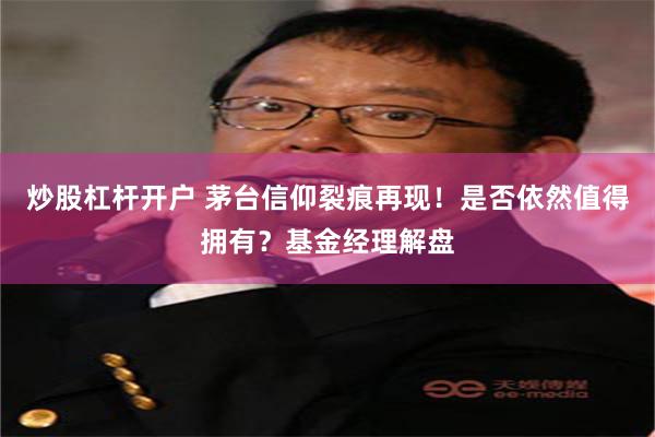 炒股杠杆开户 茅台信仰裂痕再现！是否依然值得拥有？基金经理解盘