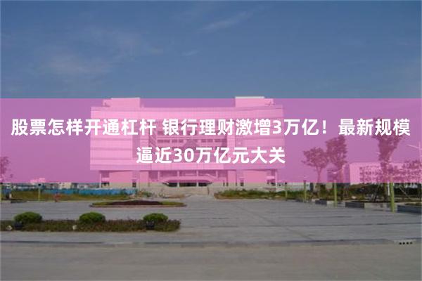 股票怎样开通杠杆 银行理财激增3万亿！最新规模逼近30万亿元大关