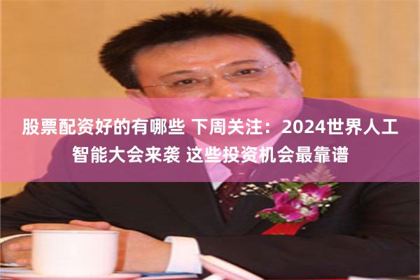 股票配资好的有哪些 下周关注：2024世界人工智能大会来袭 这些投资机会最靠谱