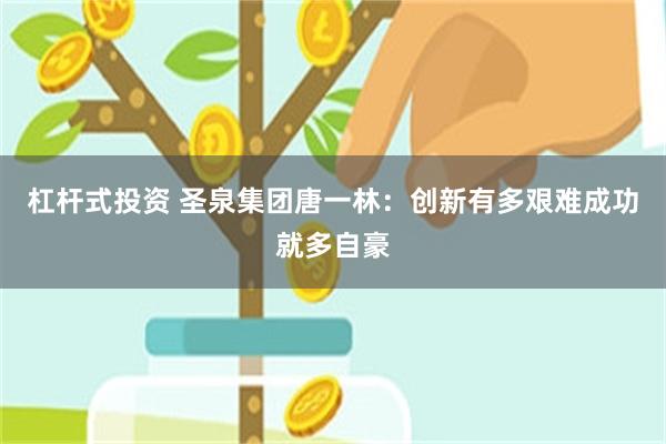 杠杆式投资 圣泉集团唐一林：创新有多艰难成功就多自豪