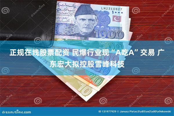 正规在线股票配资 民爆行业现“A吃A”交易 广东宏大拟控股雪峰科技