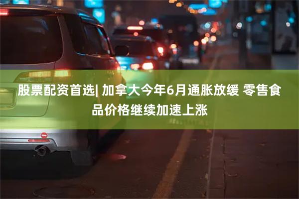 股票配资首选| 加拿大今年6月通胀放缓 零售食品价格继续加速上涨