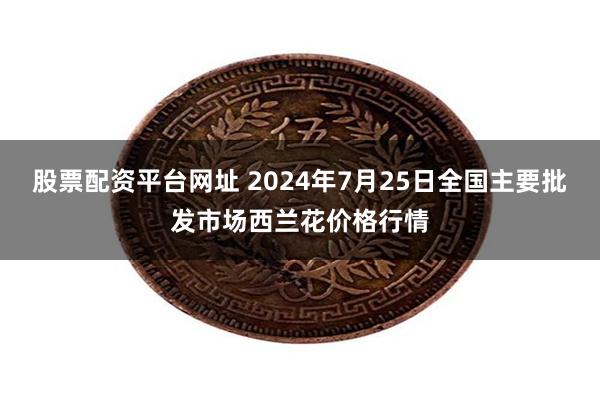 股票配资平台网址 2024年7月25日全国主要批发市场西兰花价格行情