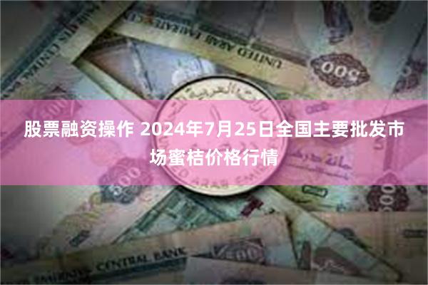 股票融资操作 2024年7月25日全国主要批发市场蜜桔价格行情