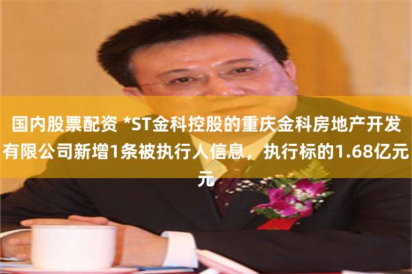 国内股票配资 *ST金科控股的重庆金科房地产开发有限公司新增1条被执行人信息，执行标的1.68亿元