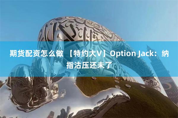 期货配资怎么做 【特约大V】Option Jack：纳指沽压还未了