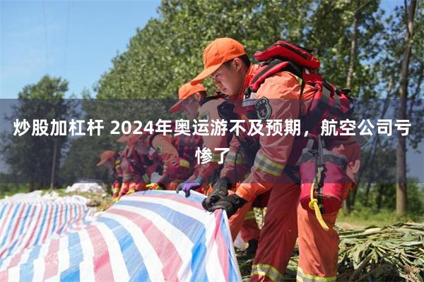 炒股加杠杆 2024年奥运游不及预期，航空公司亏惨了