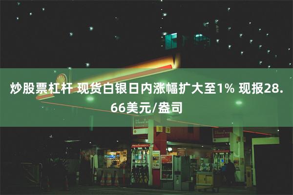 炒股票杠杆 现货白银日内涨幅扩大至1% 现报28.66美元/盎司