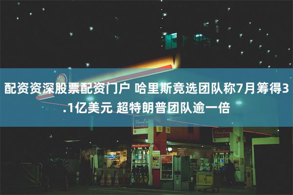 配资资深股票配资门户 哈里斯竞选团队称7月筹得3.1亿美元 超特朗普团队逾一倍