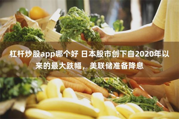 杠杆炒股app哪个好 日本股市创下自2020年以来的最大跌幅，美联储准备降息