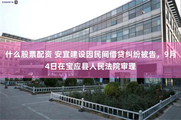 什么股票配资 安宜建设因民间借贷纠纷被告，9月4日在宝应县人民法院审理