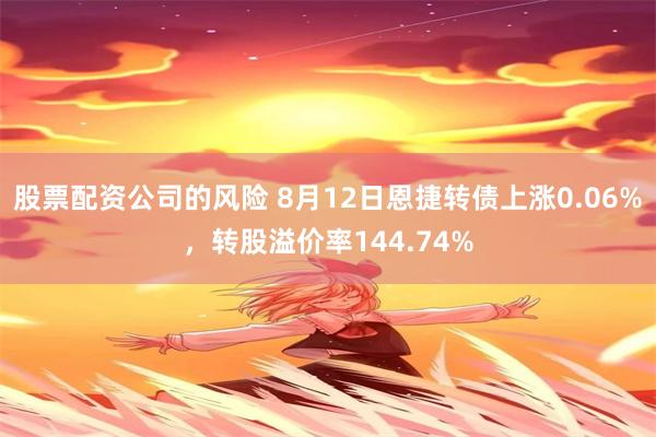 股票配资公司的风险 8月12日恩捷转债上涨0.06%，转股溢价率144.74%