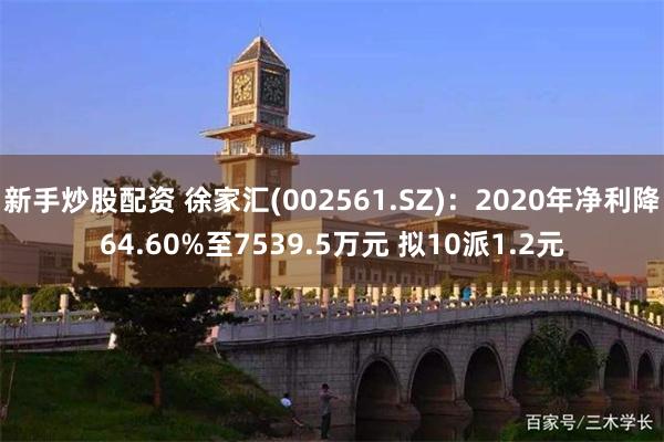 新手炒股配资 徐家汇(002561.SZ)：2020年净利降64.60%至7539.5万元 拟10派1.2元