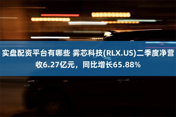 实盘配资平台有哪些 雾芯科技(RLX.US)二季度净营收6.27亿元，同比增长65.88%