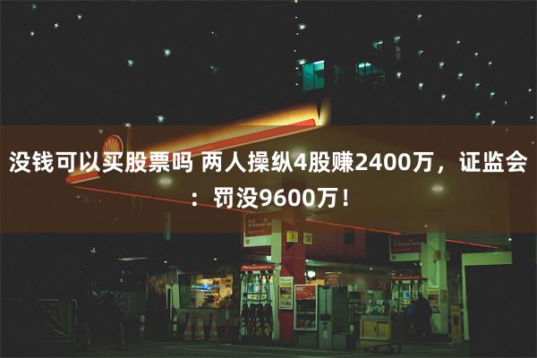 没钱可以买股票吗 两人操纵4股赚2400万，证监会：罚没9600万！