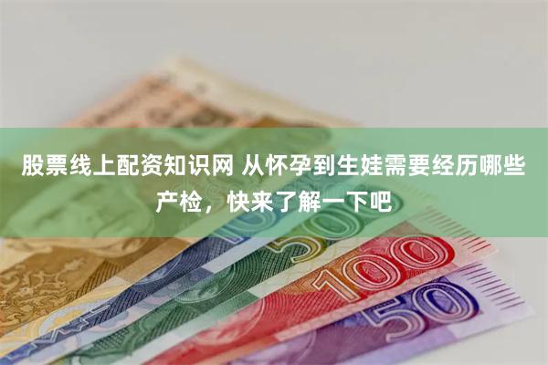 股票线上配资知识网 从怀孕到生娃需要经历哪些产检，快来了解一下吧