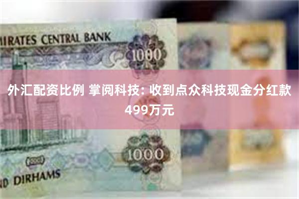 外汇配资比例 掌阅科技: 收到点众科技现金分红款499万元