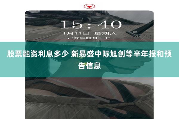 股票融资利息多少 新易盛中际旭创等半年报和预告信息