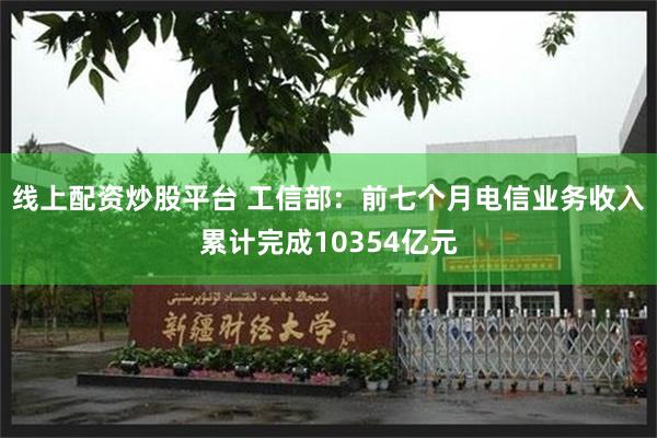 线上配资炒股平台 工信部：前七个月电信业务收入累计完成10354亿元