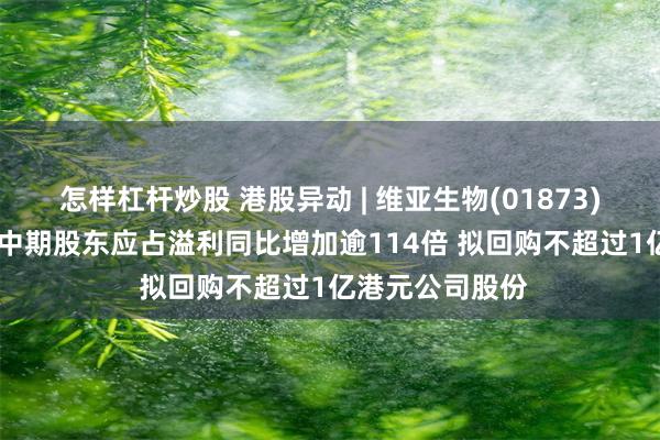 怎样杠杆炒股 港股异动 | 维亚生物(01873)绩后拉升18% 中期股东应占溢利同比增加逾114倍 拟回购不超过1亿港元公司股份