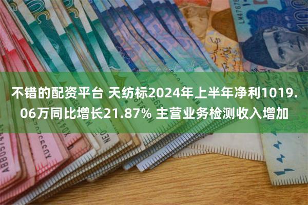 不错的配资平台 天纺标2024年上半年净利1019.06万同比增长21.87% 主营业务检测收入增加