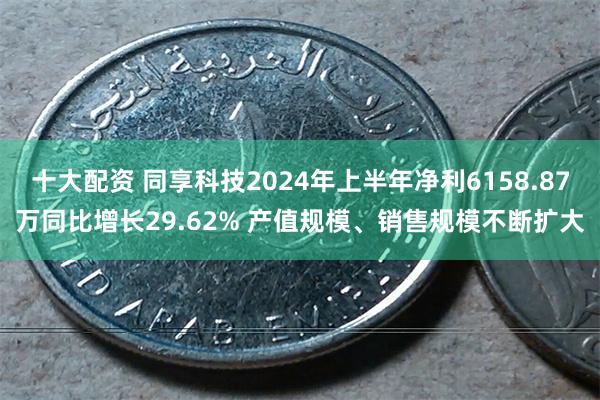 十大配资 同享科技2024年上半年净利6158.87万同比增长29.62% 产值规模、销售规模不断扩大