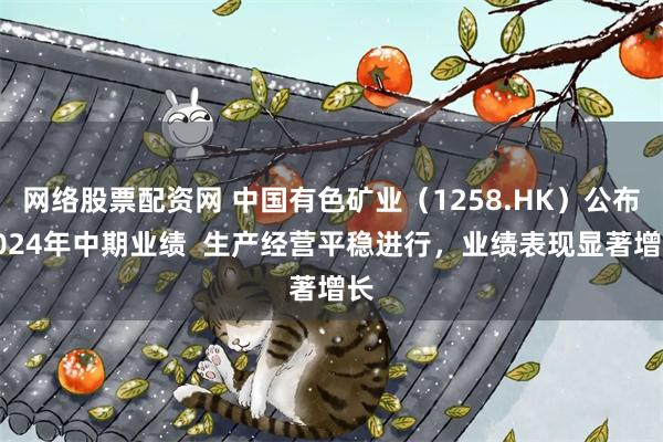 网络股票配资网 中国有色矿业（1258.HK）公布2024年中期业绩  生产经营平稳进行，业绩表现显著增长