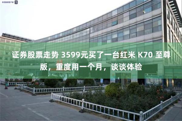 证券股票走势 3599元买了一台红米 K70 至尊版，重度用一个月，谈谈体验