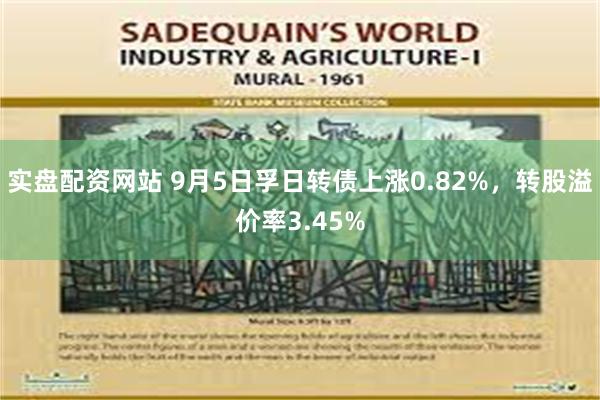 实盘配资网站 9月5日孚日转债上涨0.82%，转股溢价率3.45%