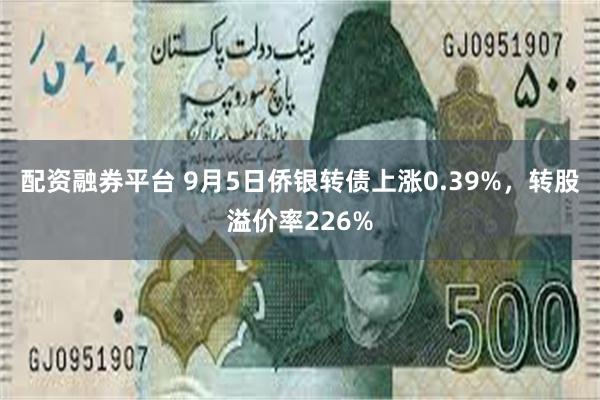 配资融券平台 9月5日侨银转债上涨0.39%，转股溢价率226%