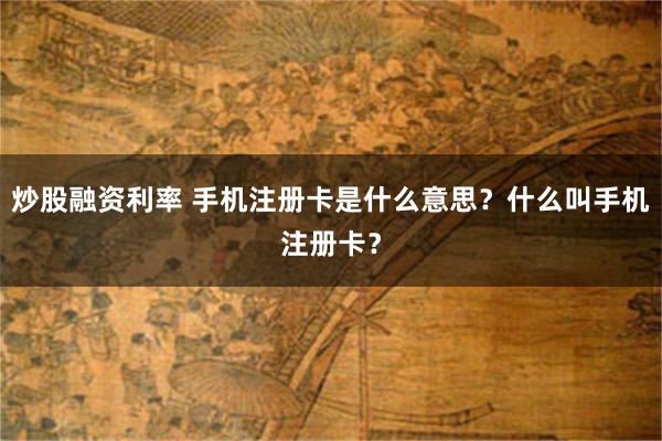 炒股融资利率 手机注册卡是什么意思？什么叫手机注册卡？