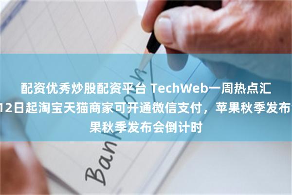 配资优秀炒股配资平台 TechWeb一周热点汇总：9月12日起淘宝天猫商家可开通微信支付，苹果秋季发布会倒计时