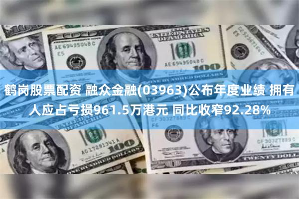 鹤岗股票配资 融众金融(03963)公布年度业绩 拥有人应占亏损961.5万港元 同比收窄92.28%