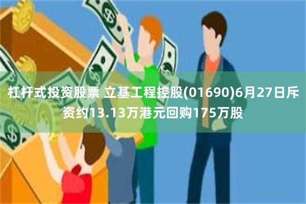 杠杆式投资股票 立基工程控股(01690)6月27日斥资约13.13万港元回购175万股