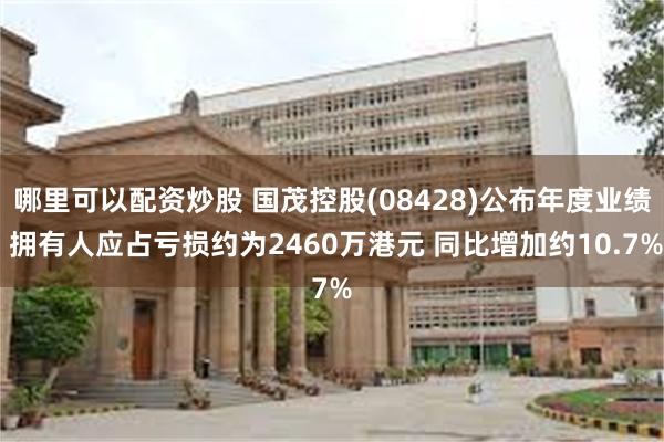 哪里可以配资炒股 国茂控股(08428)公布年度业绩 拥有人应占亏损约为2460万港元 同比增加约10.7%