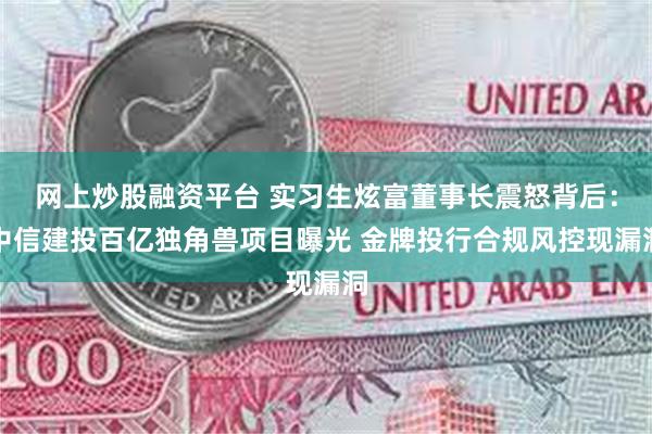 网上炒股融资平台 实习生炫富董事长震怒背后：中信建投百亿独角兽项目曝光 金牌投行合规风控现漏洞