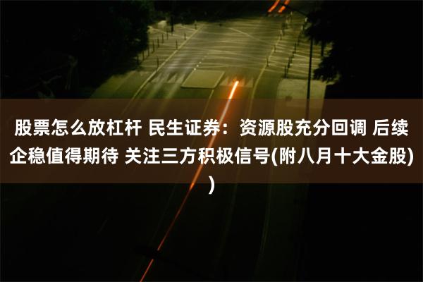 股票怎么放杠杆 民生证券：资源股充分回调 后续企稳值得期待 关注三方积极信号(附八月十大金股)