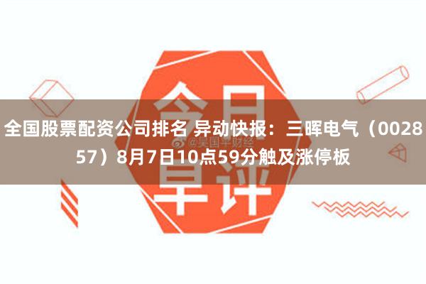 全国股票配资公司排名 异动快报：三晖电气（002857）8月7日10点59分触及涨停板