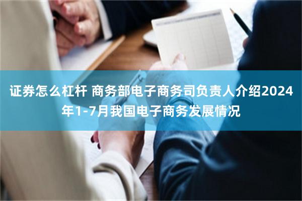 证券怎么杠杆 商务部电子商务司负责人介绍2024年1-7月我国电子商务发展情况