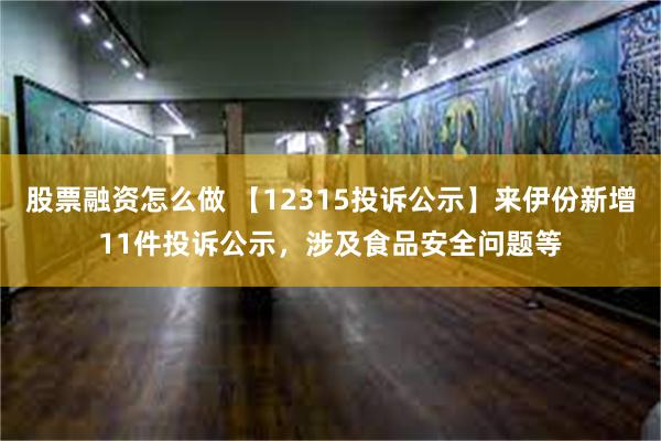 股票融资怎么做 【12315投诉公示】来伊份新增11件投诉公示，涉及食品安全问题等