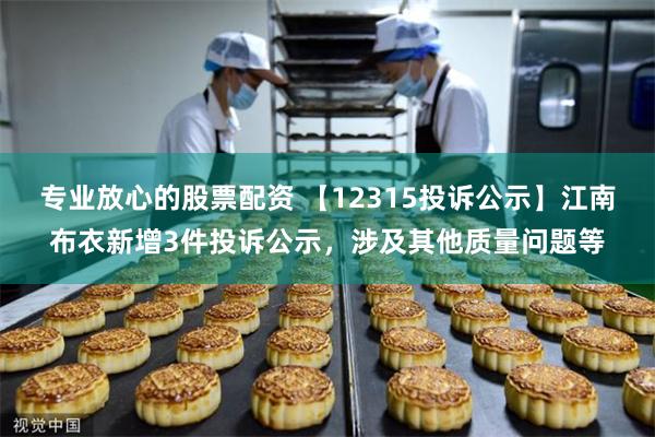 专业放心的股票配资 【12315投诉公示】江南布衣新增3件投诉公示，涉及其他质量问题等