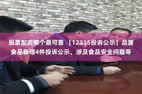 股票配资哪个最可靠 【12315投诉公示】品渥食品新增4件投诉公示，涉及食品安全问题等