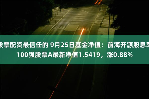 股票配资最信任的 9月25日基金净值：前海开源股息率100强股票A最新净值1.5419，涨0.88%