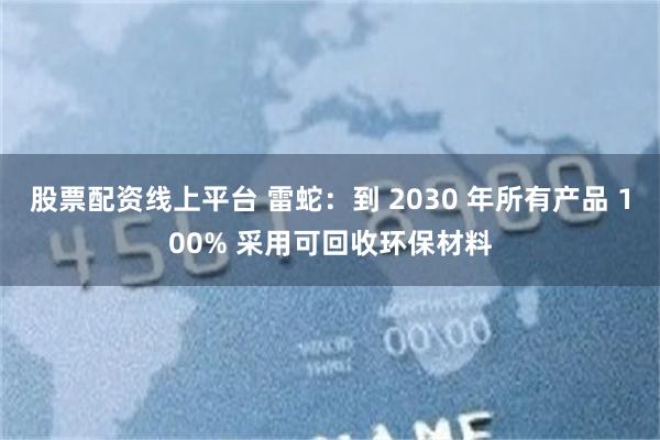 股票配资线上平台 雷蛇：到 2030 年所有产品 100% 采用可回收环保材料