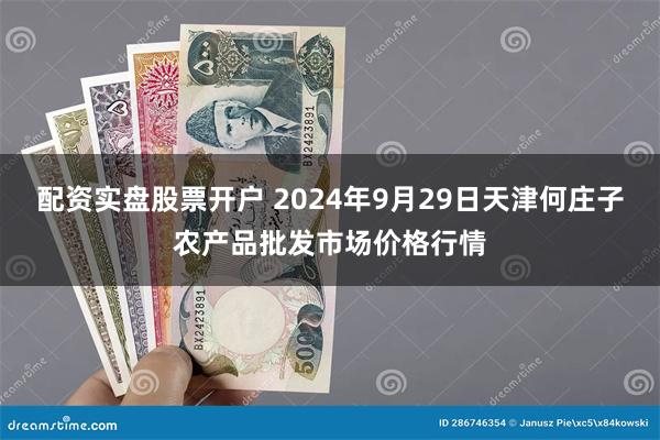 配资实盘股票开户 2024年9月29日天津何庄子农产品批发市场价格行情